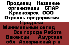 Продавец › Название организации ­ СПАР-Красноярск, ООО › Отрасль предприятия ­ Продажи › Минимальный оклад ­ 15 000 - Все города Работа » Вакансии   . Амурская обл.,Архаринский р-н